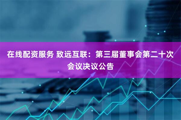在线配资服务 致远互联：第三届董事会第二十次会议决议公告