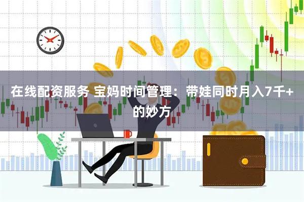 在线配资服务 宝妈时间管理：带娃同时月入7千+的妙方