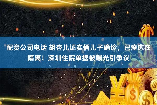 配资公司电话 胡杏儿证实俩儿子确诊，已痊愈在隔离！深圳住院单据被曝光引争议