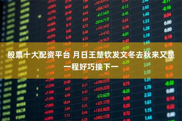 股票十大配资平台 月日王楚钦发文冬去秋来又是一程好巧接下一