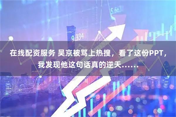 在线配资服务 吴京被骂上热搜，看了这份PPT，我发现他这句话真的逆天……