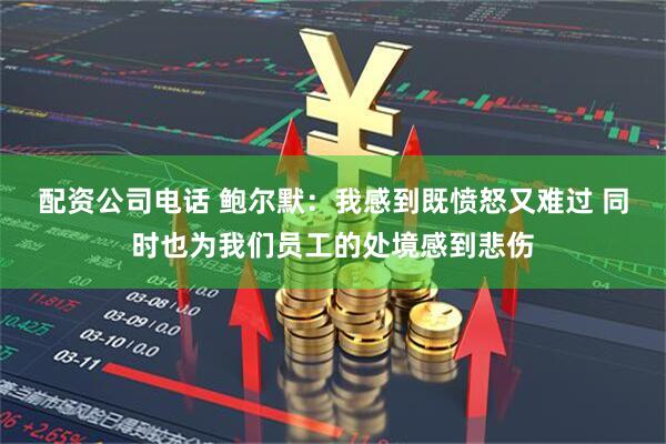 配资公司电话 鲍尔默：我感到既愤怒又难过 同时也为我们员工的处境感到悲伤