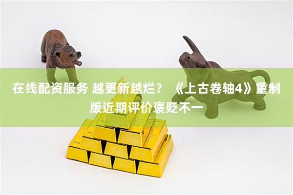 在线配资服务 越更新越烂？ 《上古卷轴4》重制版近期评价褒贬不一