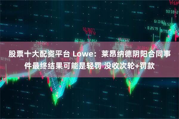 股票十大配资平台 Lowe：莱昂纳德阴阳合同事件最终结果可能是轻罚 没收次轮+罚款