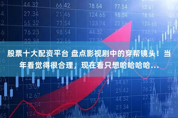 股票十大配资平台 盘点影视剧中的穿帮镜头！当年看觉得很合理，现在看只想哈哈哈哈…