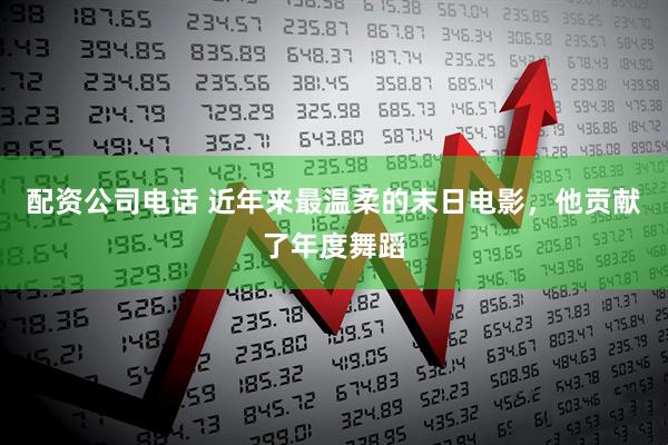 配资公司电话 近年来最温柔的末日电影，他贡献了年度舞蹈