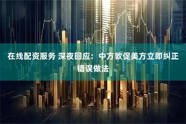 在线配资服务 深夜回应：中方敦促美方立即纠正错误做法