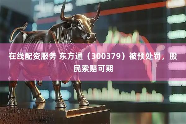 在线配资服务 东方通（300379）被预处罚，股民索赔可期