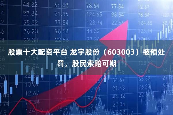 股票十大配资平台 龙宇股份（603003）被预处罚，股民索赔可期