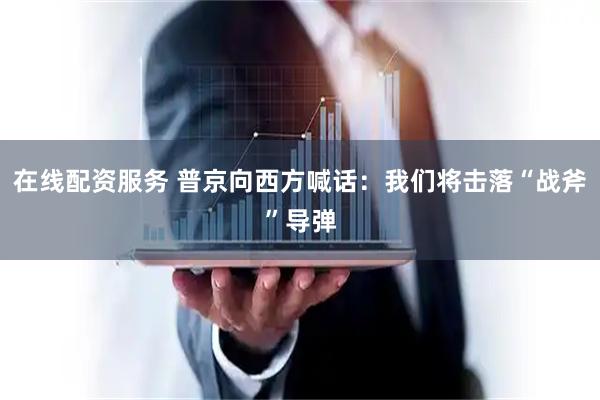 在线配资服务 普京向西方喊话：我们将击落“战斧”导弹