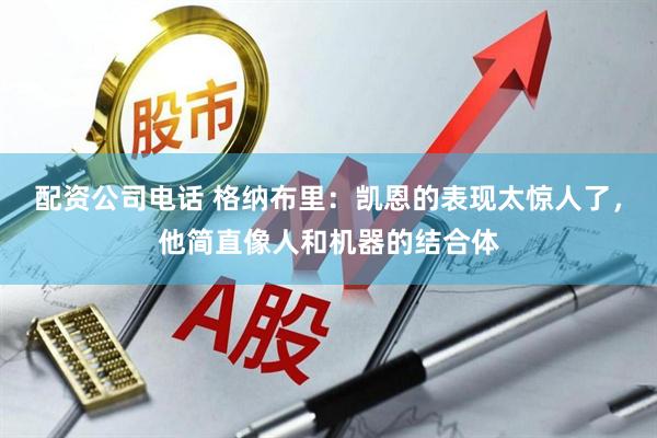配资公司电话 格纳布里：凯恩的表现太惊人了，他简直像人和机器的结合体