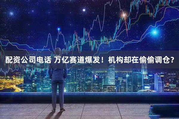 配资公司电话 万亿赛道爆发！机构却在偷偷调仓？