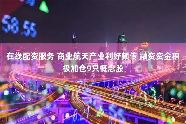 在线配资服务 商业航天产业利好频传 融资资金积极加仓9只概念股