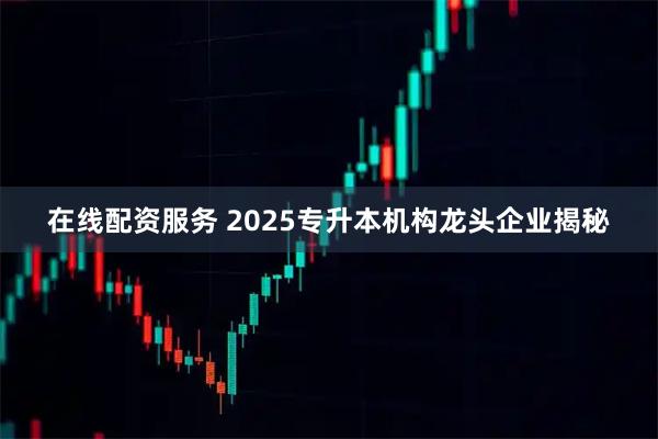 在线配资服务 2025专升本机构龙头企业揭秘