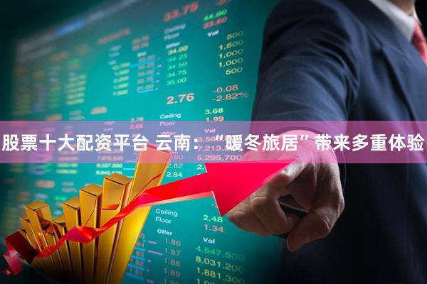 股票十大配资平台 云南：“暖冬旅居”带来多重体验