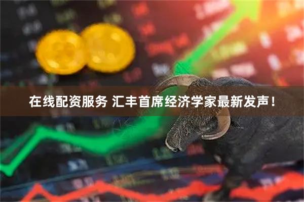 在线配资服务 汇丰首席经济学家最新发声!