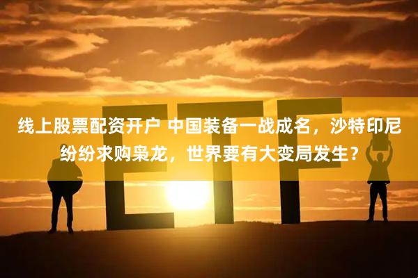 线上股票配资开户 中国装备一战成名，沙特印尼纷纷求购枭龙，世界要有大变局发生？