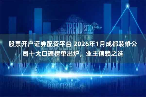 股票开户证券配资平台 2026年1月成都装修公司十大口碑榜单出炉，业主信赖之选