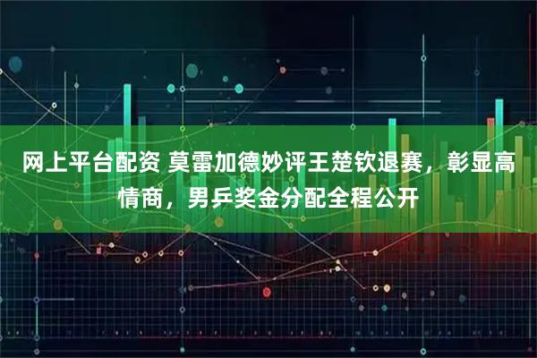 网上平台配资 莫雷加德妙评王楚钦退赛，彰显高情商，男乒奖金分配全程公开