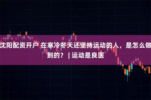 沈阳配资开户 在寒冷冬天还坚持运动的人，是怎么做到的？ | 运动是良医