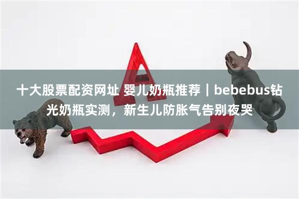 十大股票配资网址 婴儿奶瓶推荐｜bebebus钻光奶瓶实测，新生儿防胀气告别夜哭