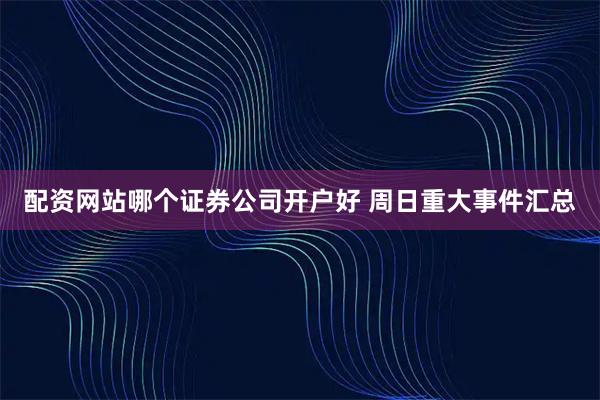 配资网站哪个证券公司开户好 周日重大事件汇总