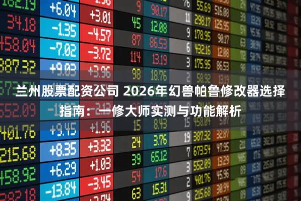 兰州股票配资公司 2026年幻兽帕鲁修改器选择指南：一修大师实测与功能解析