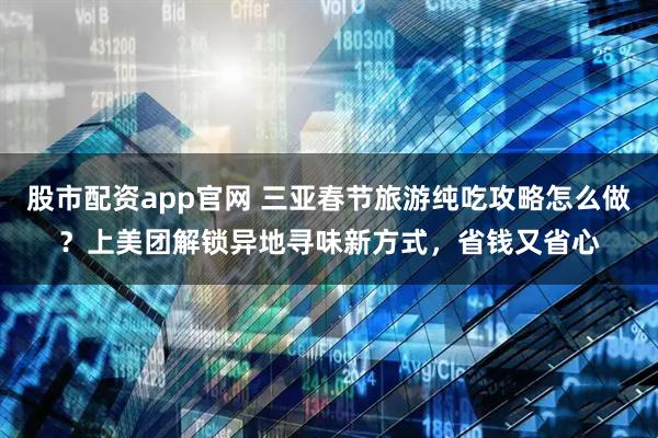 股市配资app官网 三亚春节旅游纯吃攻略怎么做？上美团解锁异地寻味新方式，省钱又省心