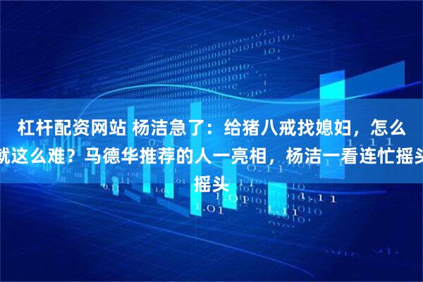 杠杆配资网站 杨洁急了：给猪八戒找媳妇，怎么就这么难？马德华推荐的人一亮相，杨洁一看连忙摇头