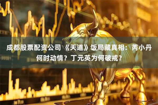 成都股票配资公司 《天道》饭局藏真相：芮小丹何时动情？丁元英为何破戒？