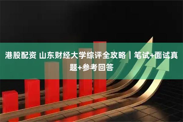 港股配资 山东财经大学综评全攻略｜笔试+面试真题+参考回答