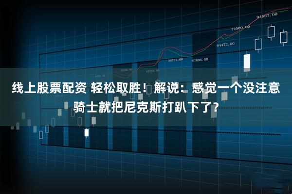 线上股票配资 轻松取胜！解说：感觉一个没注意骑士就把尼克斯打趴下了？