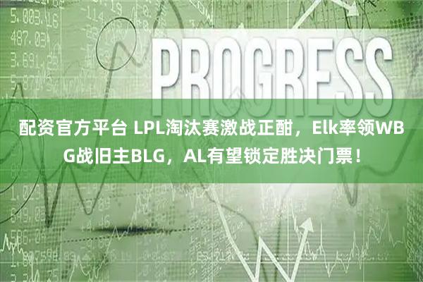 配资官方平台 LPL淘汰赛激战正酣，Elk率领WBG战旧主BLG，AL有望锁定胜决门票！