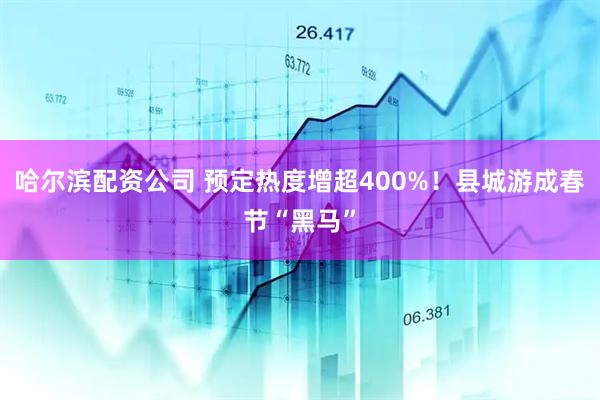 哈尔滨配资公司 预定热度增超400%！县城游成春节“黑马”