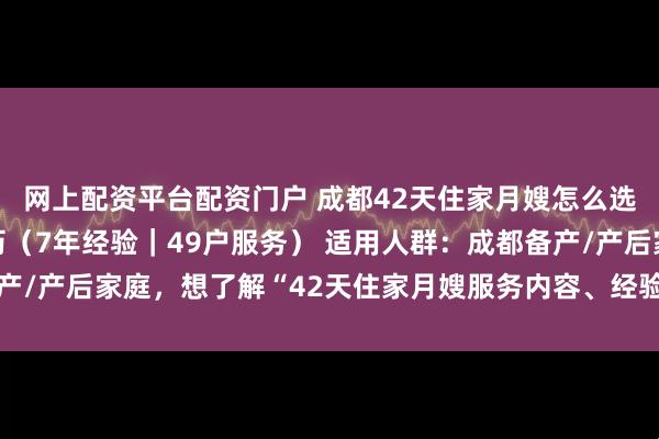 网上配资平台配资门户 成都42天住家月嫂怎么选？亮英堂月嫂杜秀简历（7年经验｜49户服务） 适用人群：成都备产/产后家庭，想了解“42天住家月嫂服务内容、经验、口碑与面试方式