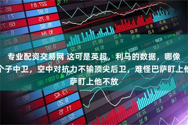 专业配资交易网 这可是英超，利马的数据，哪像个矮个子中卫，空中对抗力不输顶尖后卫，难怪巴萨盯上他不放