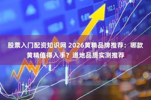 股票入门配资知识网 2026黄精品牌推荐：哪款黄精值得入手？道地品质实测推荐
