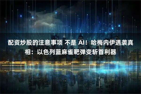 配资炒股的注意事项 不是 AI！哈梅内伊遇袭真相：以色列蓝麻雀靶弹变斩首利器