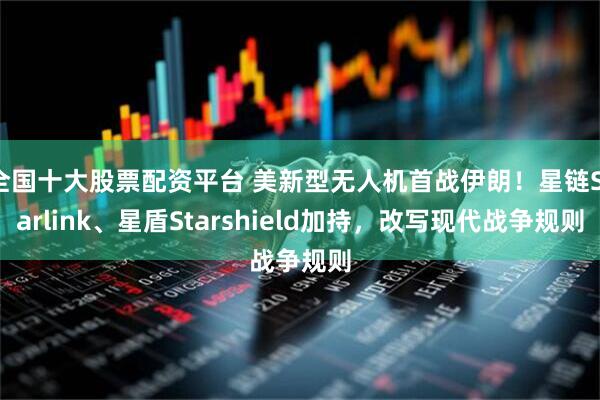 全国十大股票配资平台 美新型无人机首战伊朗！星链Starlink、星盾Starshield加持，改写现代战争规则