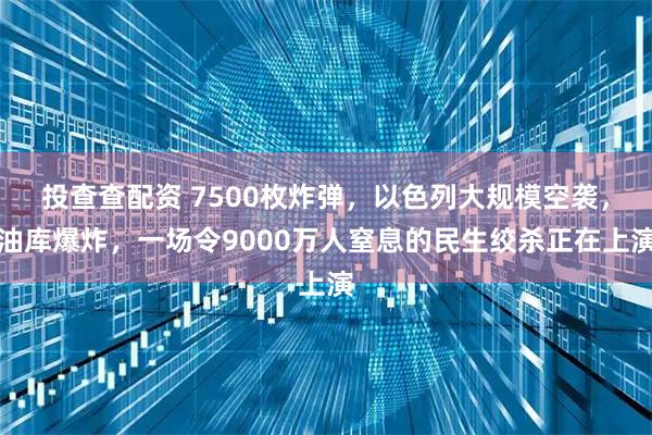 投查查配资 7500枚炸弹，以色列大规模空袭，油库爆炸，一场令9000万人窒息的民生绞杀正在上演