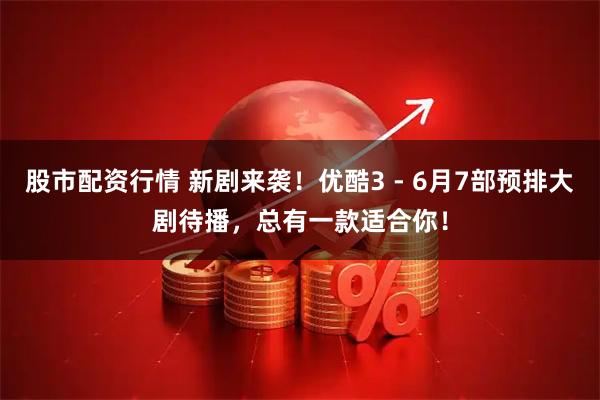 股市配资行情 新剧来袭！优酷3 - 6月7部预排大剧待播，总有一款适合你！