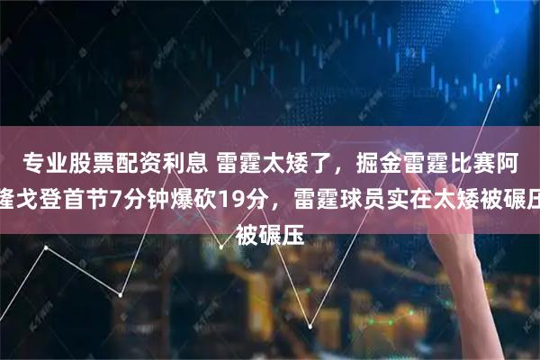 专业股票配资利息 雷霆太矮了，掘金雷霆比赛阿隆戈登首节7分钟爆砍19分，雷霆球员实在太矮被碾压