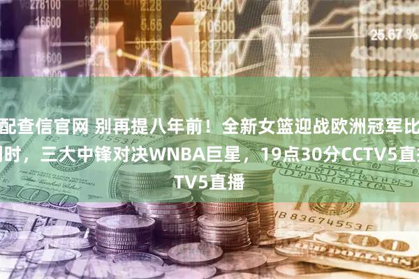 配查信官网 别再提八年前！全新女篮迎战欧洲冠军比利时，三大中锋对决WNBA巨星，19点30分CCTV5直播