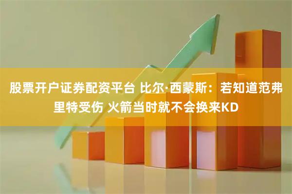 股票开户证券配资平台 比尔·西蒙斯：若知道范弗里特受伤 火箭当时就不会换来KD