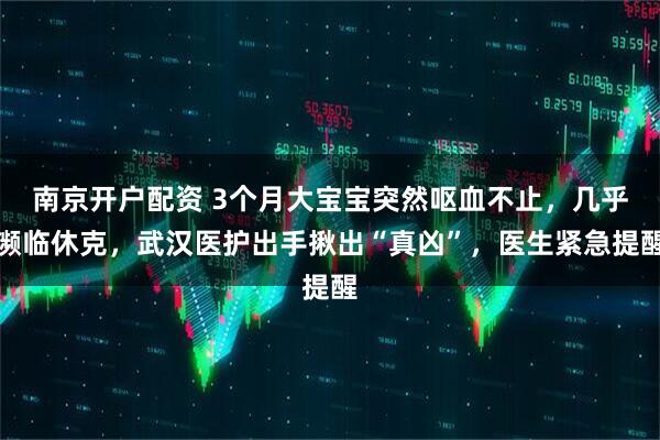 南京开户配资 3个月大宝宝突然呕血不止,几乎濒临休克,武汉医护出手揪出“真凶”,医生紧急提醒