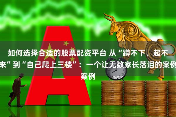 如何选择合适的股票配资平台 从“蹲不下、起不来”到“自己爬上三楼”:一个让无数家长落泪的案例