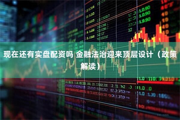现在还有实盘配资吗 金融法治迎来顶层设计(政策解读)