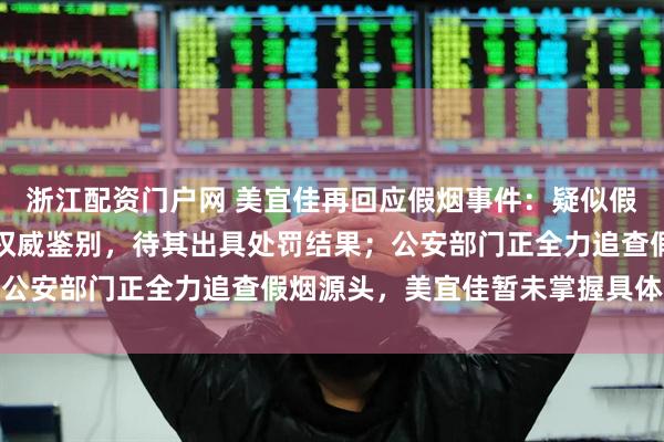 浙江配资门户网 美宜佳再回应假烟事件:疑似假烟均交由烟草专卖部门权威鉴别,待其出具处罚结果;公安部门正全力追查假烟源头,美宜佳暂未掌握具体进展