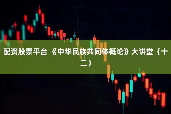 配资股票平台 《中华民族共同体概论》大讲堂（十二）