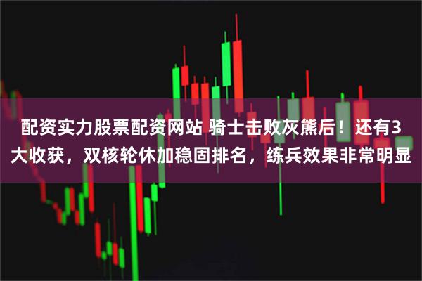 配资实力股票配资网站 骑士击败灰熊后!还有3大收获,双核轮休加稳固排名,练兵效果非常明显